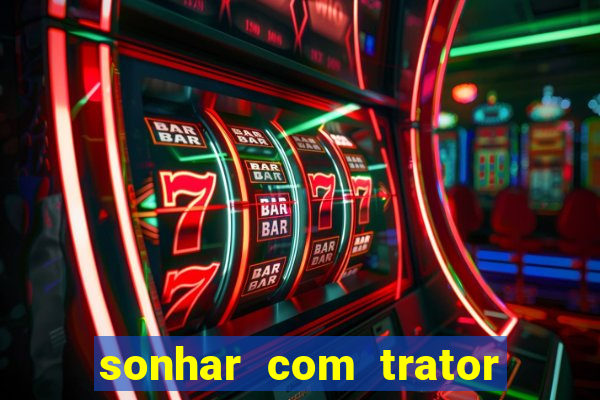 sonhar com trator jogo do bicho